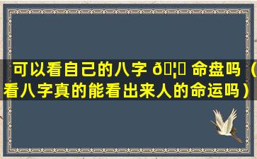 可以看自己的八字 🦈 命盘吗（看八字真的能看出来人的命运吗）